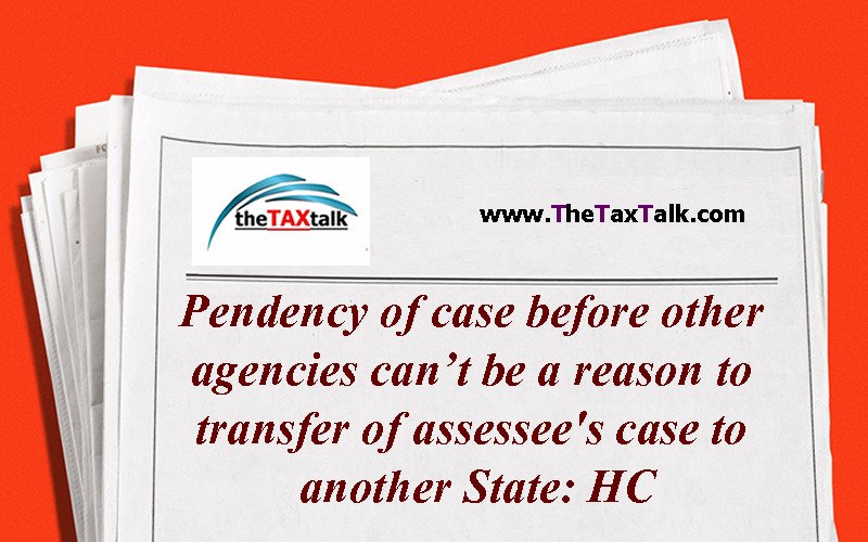 Pendency of case before other agencies can’t be a reason to transfer of assessee's case to another State: HC