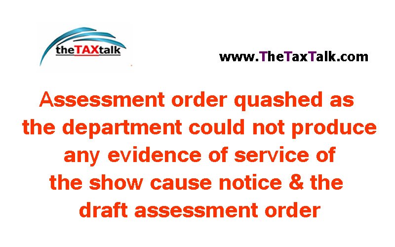 Assessment order quashed as the department could not produce any evidence of service of the show cause notice & the draft assessment order