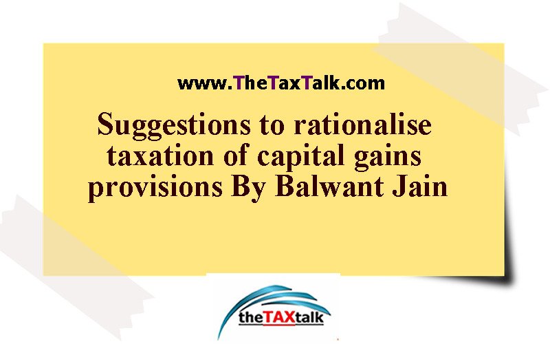 Suggestions to rationalise taxation of capital gains provisions By Balwant Jain