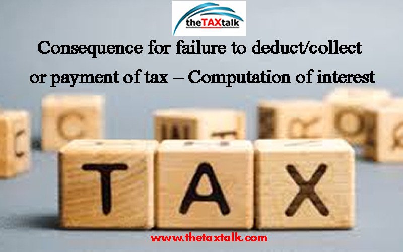 Consequence for failure to deduct/collect or payment of tax – Computation of interest