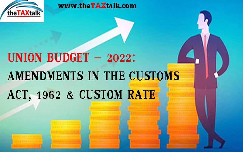 UNION BUDGET – 2022: AMENDMENTS IN THE CUSTOMS ACT, 1962 & CUSTOM RATE