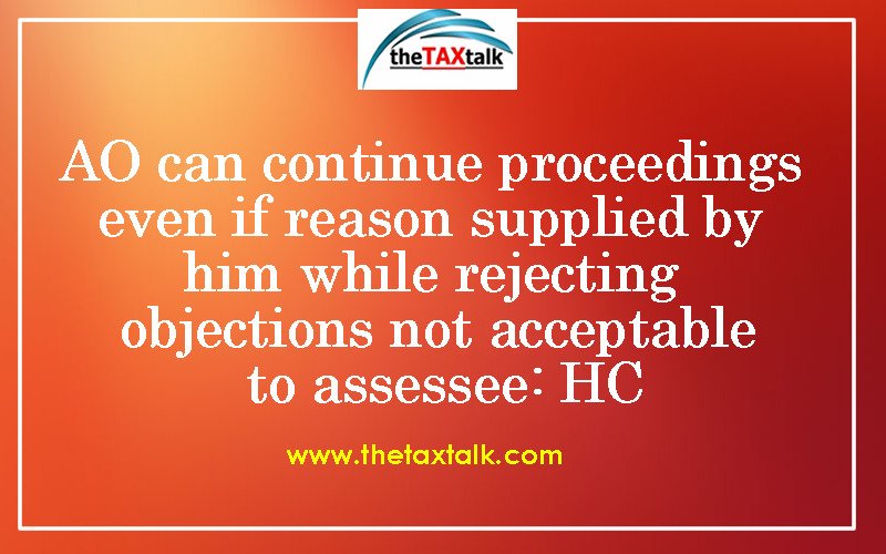 AO can continue proceedings even if reason supplied by him while rejecting objections not acceptable to assessee: HC