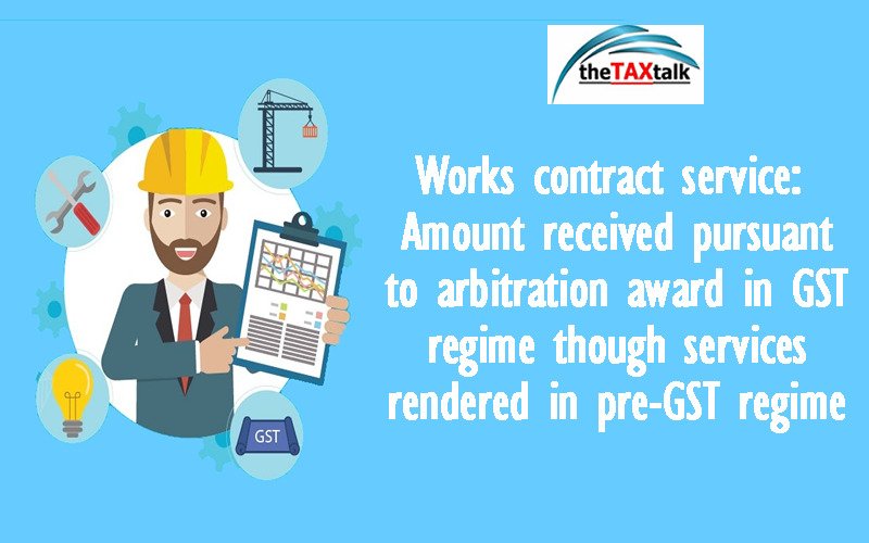 Works contract service: Amount received pursuant to arbitration award in GST regime though services rendered in pre-GST regime