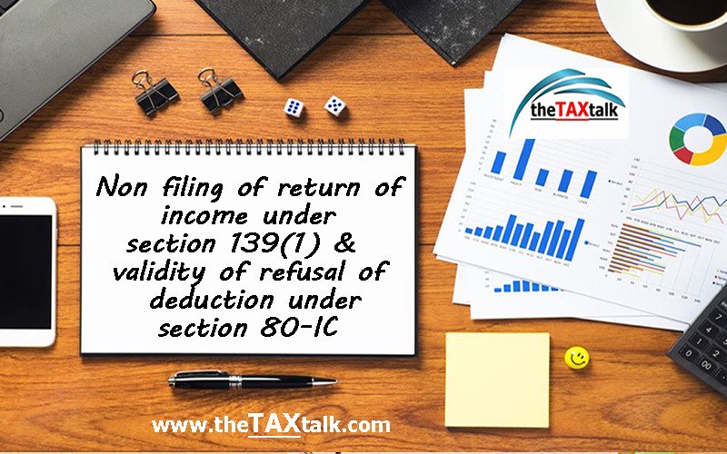 Non filing of return of income under section 139(1) & validity of refusal of deduction under section 80-IC