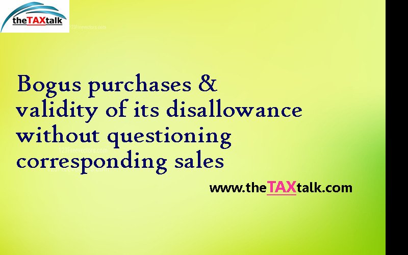 Bogus purchases & validity of its disallowance without questioning corresponding sales