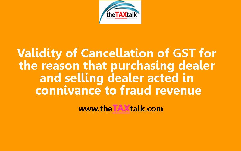 Validity of Cancellation of GST for the reason that purchasing dealer and selling dealer acted in connivance to fraud revenue