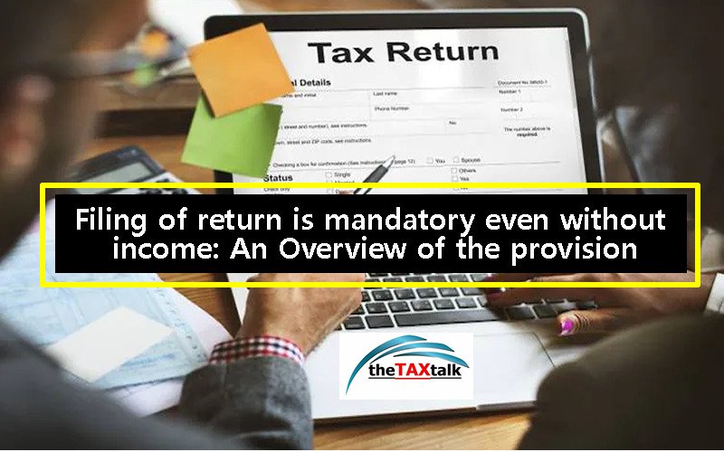 Filing of return is mandatory even without income: An Overview of the provision