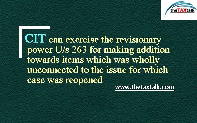 CIT can exercise the revisionary power U/s 263 for making addition towards items which was wholly unconnected to the issue for which case was reopened 