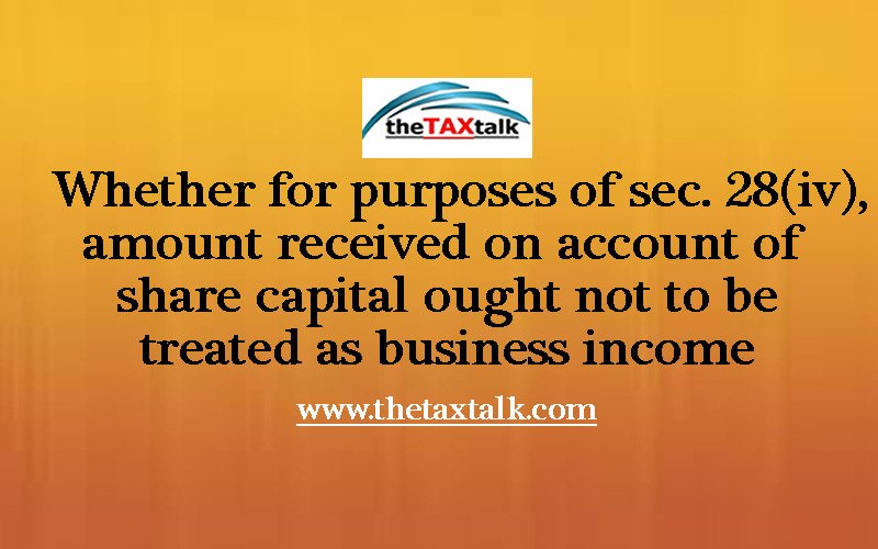 Whether for purposes of sec. 28(iv), amount received on account of share capital ought not to be treated as business income 