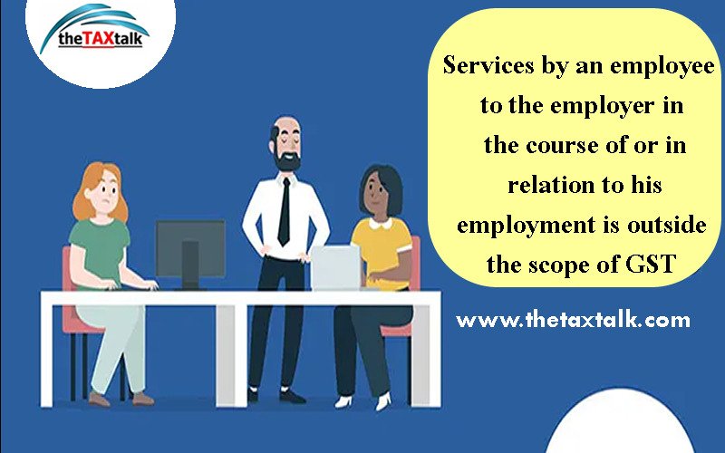 Services by an employee to the employer in the course of or in relation to his employment is outside the scope of GST