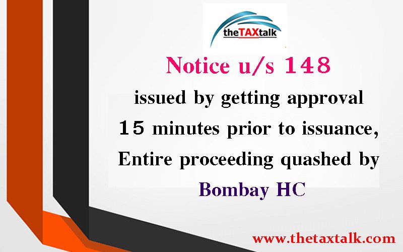Notice u/s 148 issued by getting approval 15 minutes prior to issuance, Entire proceeding quashed by Bombay HC