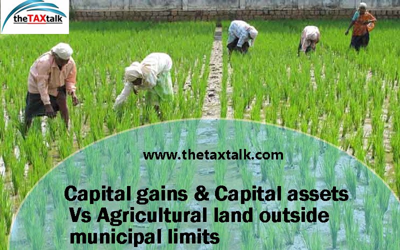 Capital gains & Capital assets Vs Agricultural land outside municipal limits