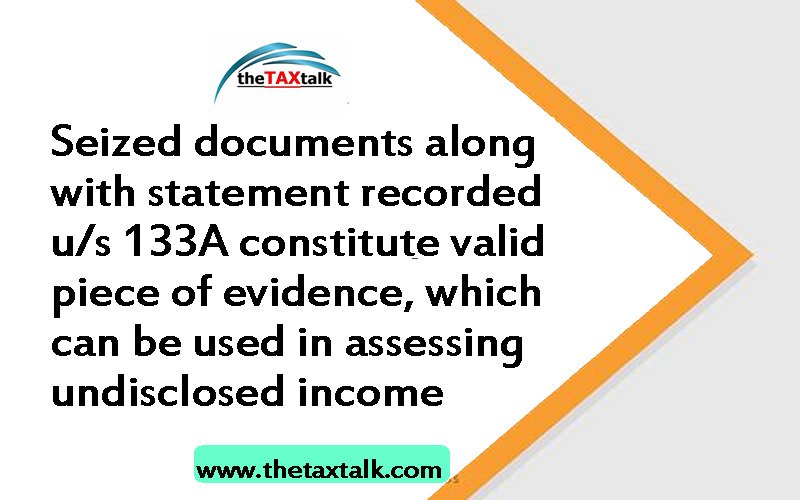 Seized documents along with statement recorded u/s 133A constitute valid piece of evidence, which can be used in assessing undisclosed income