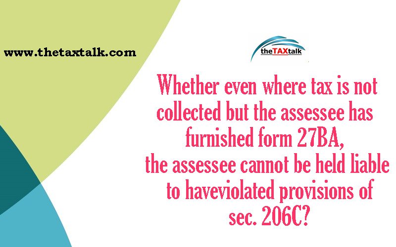 Whether even where tax is not collected but the assessee has furnished form 27BA, the assessee cannot be held liable to have violated provisions of sec. 206C?