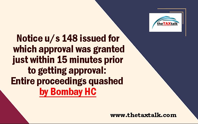 Notice u/s 148 issued for which approval was granted just within 15 minutes prior to getting approval: Entire proceedings quashed by Bombay HC