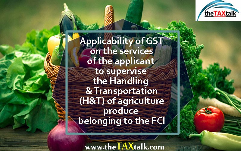 Applicability of GST on the services of the applicant to supervise the Handling & Transportation (H&T) of agriculture produce belonging to the FCI