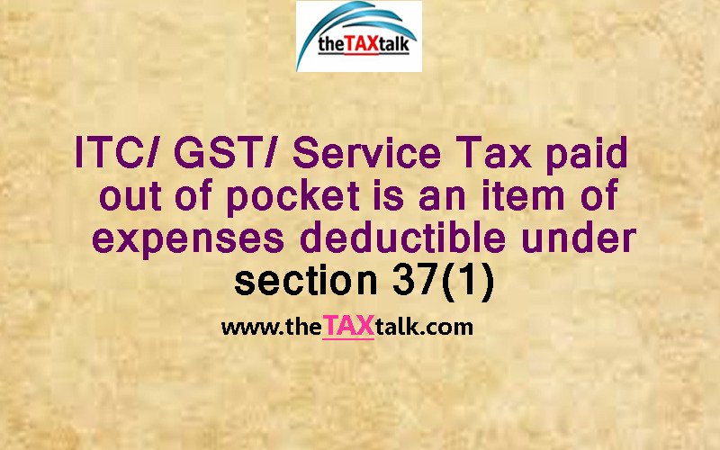 ITC/ GST/ Service Tax paid out of pocket is an item of expenses deductible under section 37(1)