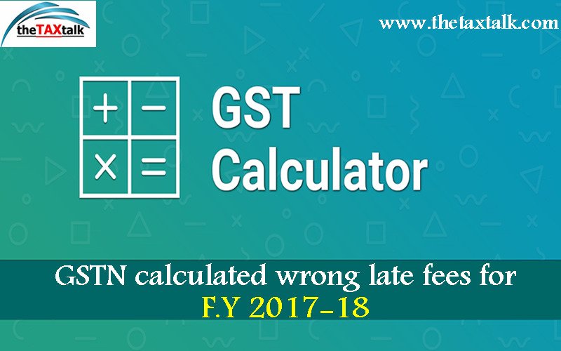 GSTN calculated wrong late fees for F.Y 2017-18 