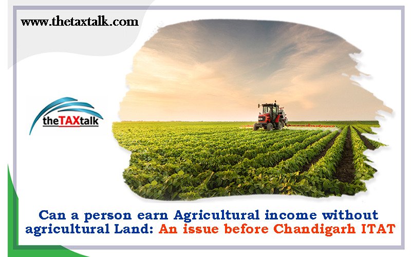 Can a person earn Agricultural income without agricultural Land: An issue before Chandigarh ITAT