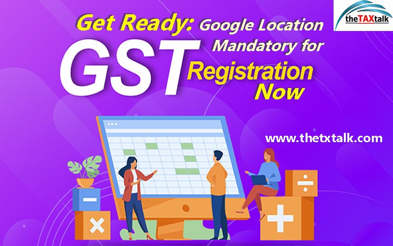Get Ready: Google Location Mandatory for GST Registration Now