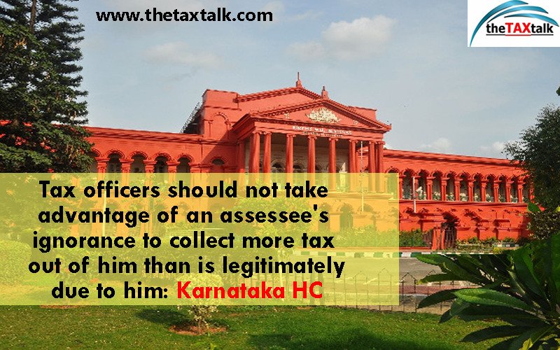Tax officers should not take advantage of an assessee's ignorance to collect more tax out of him than is legitimately due to him: Karnataka HC