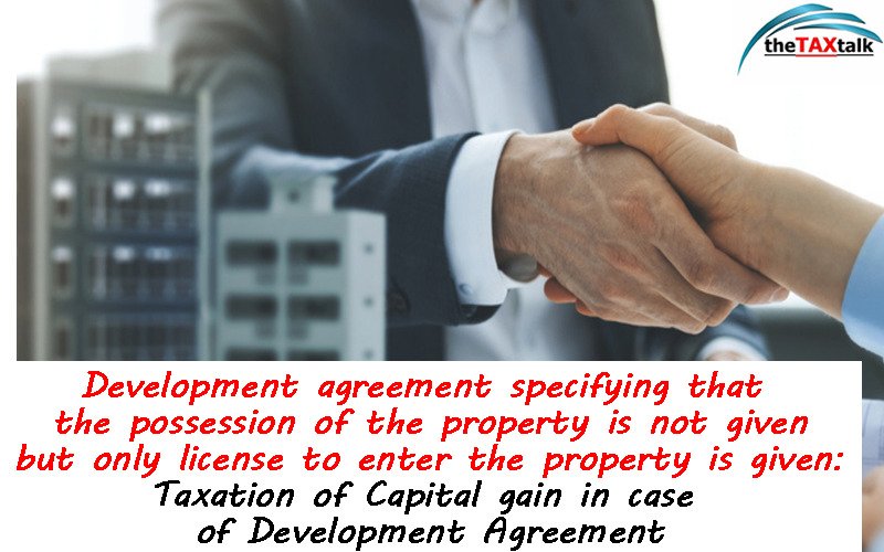 Development agreement specifying that the possession of the property is not given but only license to enter the property is given: Taxation of Capital gain in case of Development Agreement