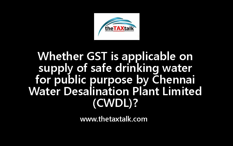 Whether GST is applicable on supply of safe drinking water for public purpose by Chennai Water Desalination Plant Limited (CWDL)?