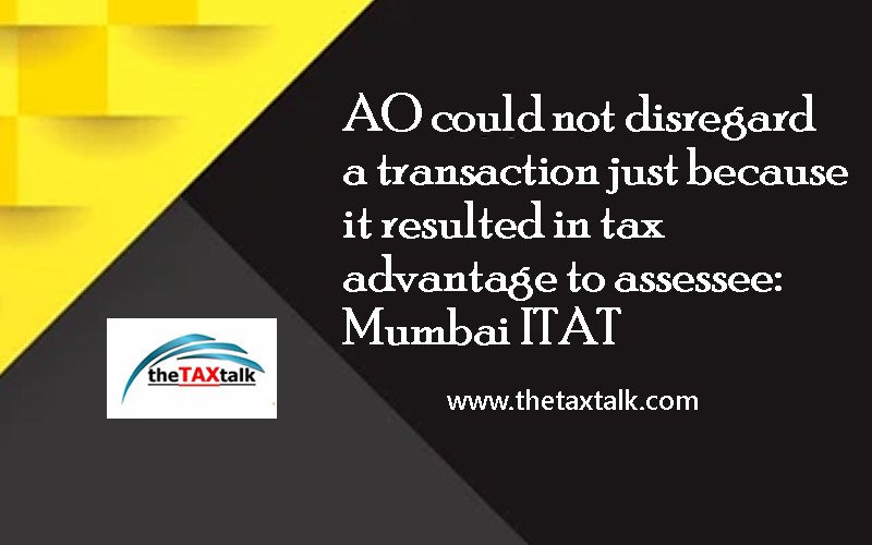 AO could not disregard a transaction just because it resulted in tax advantage to assessee: Mumbai ITAT