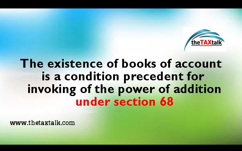 The existence of books of account is a condition precedent for invoking of the power of addition under section 68