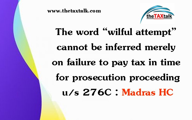The word “wilful attempt” cannot be inferred merely on failure to pay tax in time for prosecution proceeding u/s 276C: Madras HC