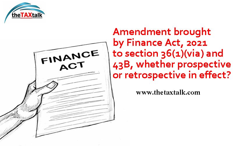 Amendment brought by Finance Act, 2021 to section 36(1)(via) and 43B, whether prospective or retrospective in effect?