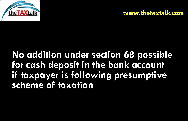 No addition under section 68 possible for cash deposit in the bank account if taxpayer is following presumptive scheme of taxation