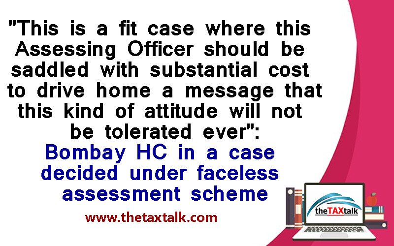 "This is a fit case where this Assessing Officer should be saddled with substantial cost to drive home a message that this kind of attitude will not be tolerated ever": Bombay HC in a case decided under faceless assessment scheme