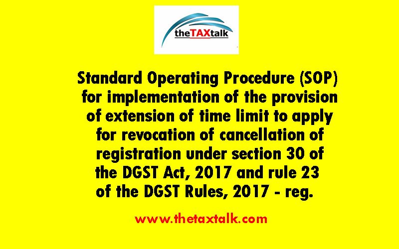 Standard Operating Procedure (SOP) for implementation of the provision of extension of time limit to apply for revocation of cancellation of registration under section 30 of the DGST Act, 2017 and rule 23 of the DGST Rules, 2017 - reg. 
