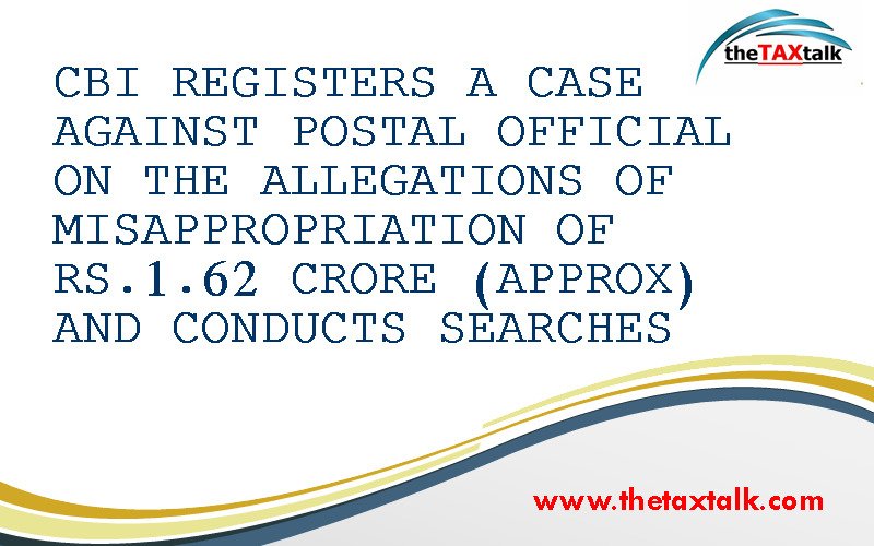 CBI REGISTERS A CASE AGAINST POSTAL OFFICIAL ON THE ALLEGATIONS OF CBI REGISTERS A CASE AGAINST POSTAL OFFICIAL ON THE ALLEGATIONS OF MISAPPROPRIATION OF RS.1.62 CRORE (APPROX) AND CONDUCTS SEARCHES 