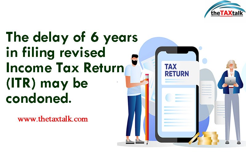 The delay of 6 years in filing revised Income Tax Return (ITR) may be condoned. 