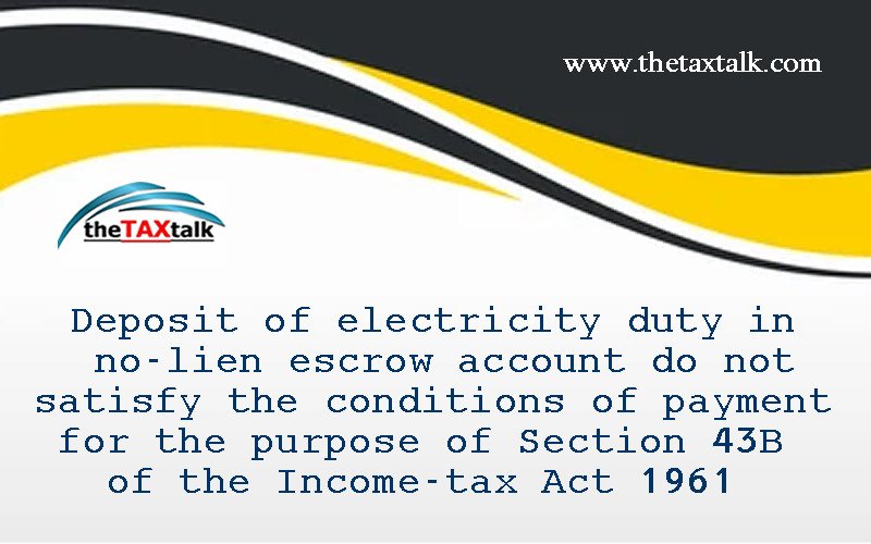 The Orissa High Court in a case was considering a question whether electricity duty paid in a no lien escrow account **amounted to actual payment of electricity duty and hence eligible for deduction u/s 43B of Income-tax Act,1961. 