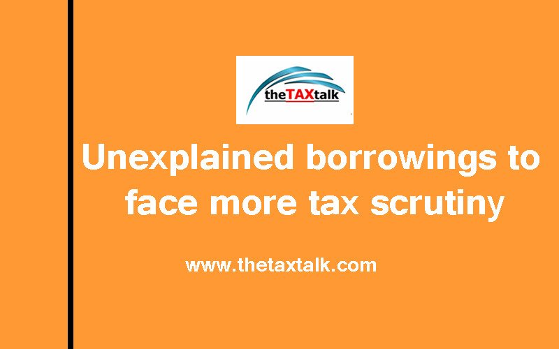 Unexplained borrowings to face more tax scrutiny