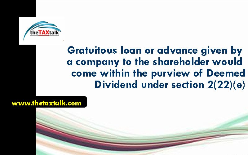 Gratuitous loan or advance given by a company to the shareholder would come within the purview of Deemed Dividend under section 2(22)(e)