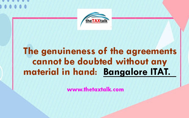 The genuineness of the agreements cannot be doubted without any material in hand: Bangalore ITAT.  