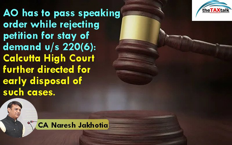 AO has to pass speaking order while rejecting petition for stay of demand u/s 220(6): Calcutta High Court further directed for early disposal of such cases.
