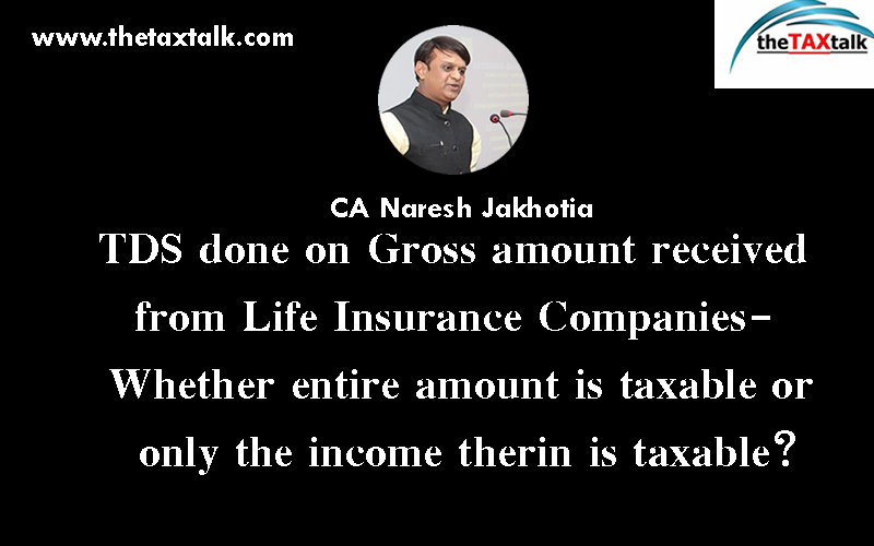 TDS done on Gross amount received from Life Insurance Companies- Whether entire amount is taxable or only the income therin is taxable?