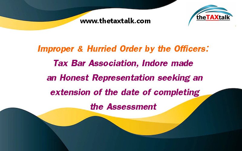 Improper & Hurried Order by the Officers: Tax Bar Association, Indore made an Honest Representation seeking an extension of the date of completing the Assessment