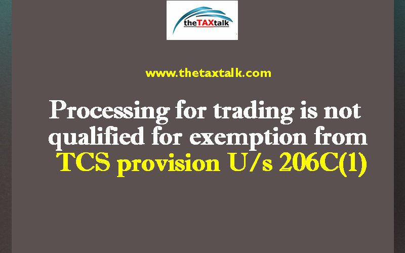 Processing for trading is not qualified for exemption from TCS provision U/s 206C(1)