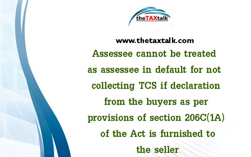 Assessee cannot be treated as assessee in default for not collecting TCS if declaration from the buyers as per provisions of section 206C(1A) of the Act is furnished to the seller