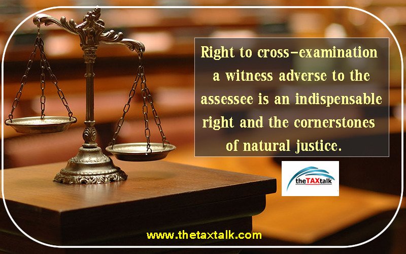 Right to cross-examination a witness adverse to the assessee is an indispensable right and the cornerstones of natural justice.