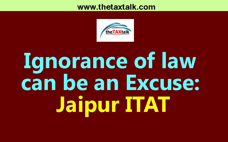 Ignorance of law can be an Excuse: Jaipur ITAT