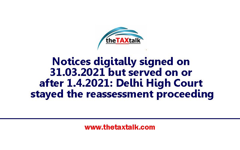 Notices digitally signed on  31.03.2021 but served on or after 1.4.2021: Delhi High Court stayed the reassessment proceeding