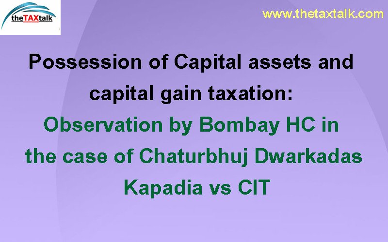 Possession of Capital assets and capital gain taxation: Observation by Bombay HC in the case of Chaturbhuj Dwarkadas Kapadia vs CIT