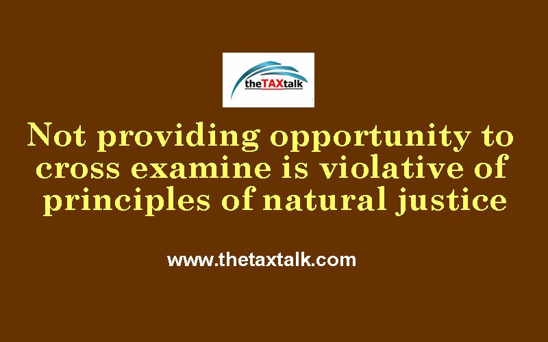 Not providing opportunity to cross examine is violative of principles of natural justice